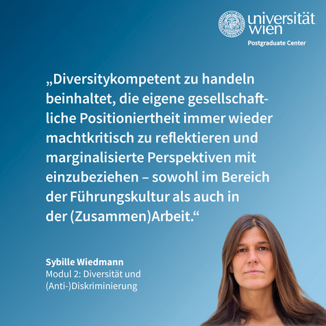 Zitat von Sybille Wiedmann: "Diversitykompetent zu handeln beinhaltet, die eigene gesellschaftliche Positioniertheit immer wieder machtkritisch zu reflektieren und marginalisierte Perspektiven miteinzubeziehen - sowohl im Bereich der Führungskultur als auch in der (Zusammen)Arbeit"