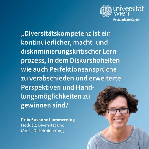 Zitat von Susanne Lummerding: "Diversitätskompetenz ist ein kontinuierlicher, macht- und diskriminierungskritischer Lernprozess, in dem Diskurshoheiten wie auch Perfektionsansprüche zu verabschieden und erweiterte Perspektiven und Handlungsmöglichkeiten zu gewinnen sind."